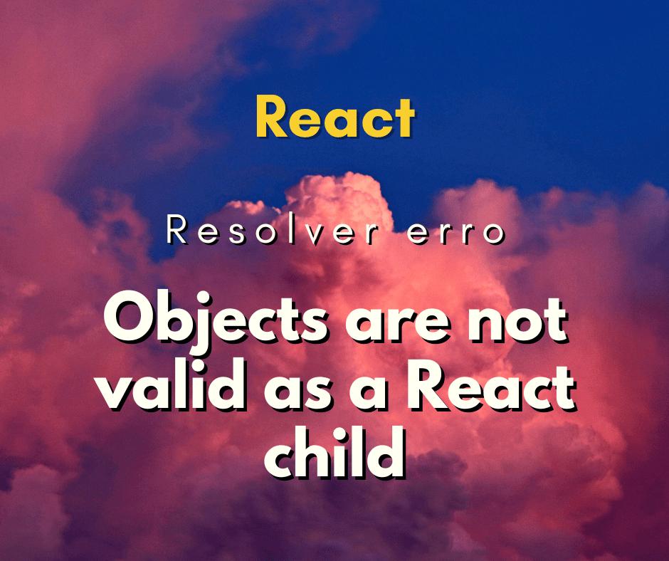 Como resolver o erro Objects are not valid as a React child
