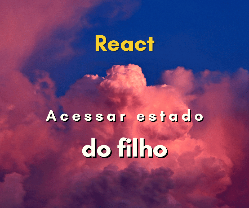 Como acessar o estado do componente filho em React JS