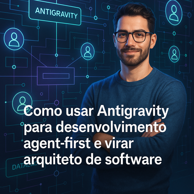 Como usar Antigravity para desenvolvimento agent-first e virar arquiteto de software